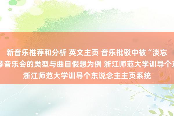 新音乐推荐和分析 英文主页 音乐批驳中被“淡忘”的边际——以钢琴音乐会的类型与曲目假想为例 浙江师范大学训导个东说念主主页系统