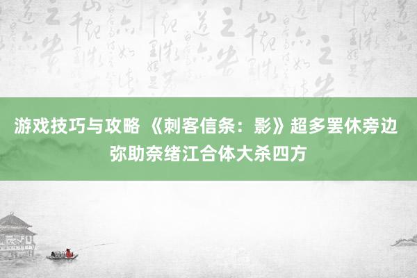 游戏技巧与攻略 《刺客信条：影》超多罢休旁边 弥助奈绪江合体大杀四方