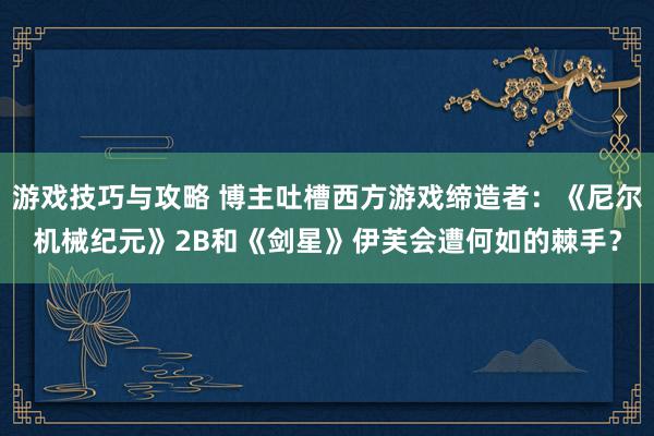 游戏技巧与攻略 博主吐槽西方游戏缔造者：《尼尔机械纪元》2B和《剑星》伊芙会遭何如的棘手？