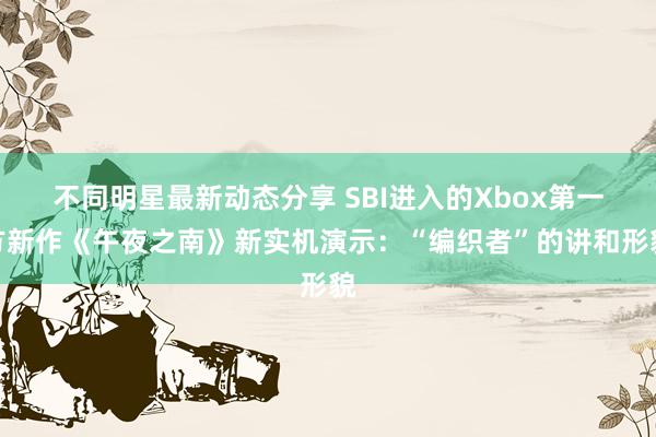 不同明星最新动态分享 SBI进入的Xbox第一方新作《午夜之南》新实机演示：“编织者”的讲和形貌