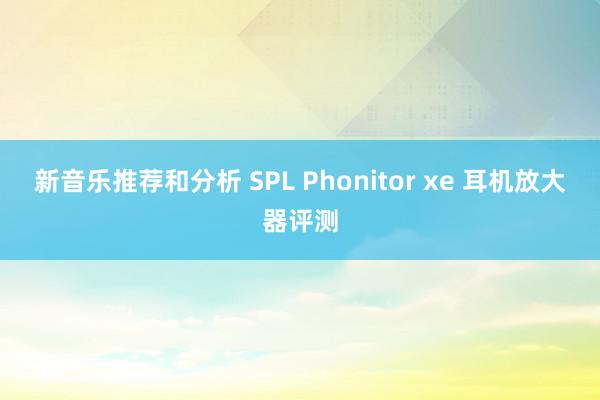 新音乐推荐和分析 SPL Phonitor xe 耳机放大器评测