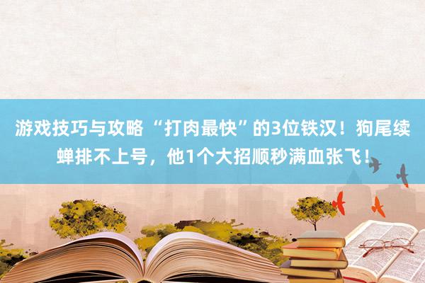 游戏技巧与攻略 “打肉最快”的3位铁汉！狗尾续蝉排不上号，他1个大招顺秒满血张飞！