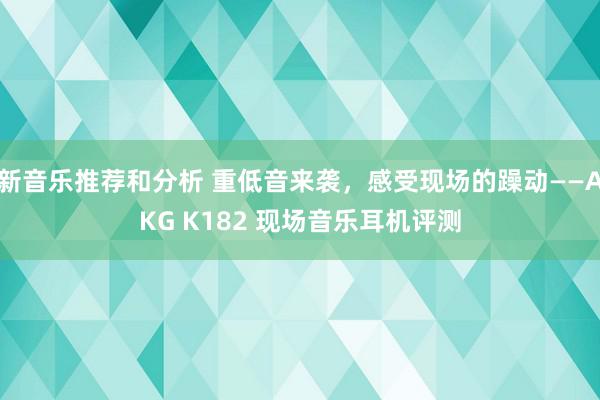 新音乐推荐和分析 重低音来袭，感受现场的躁动——AKG K182 现场音乐耳机评测