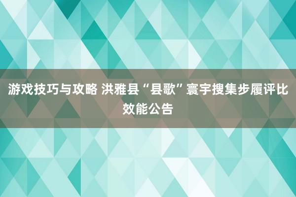 游戏技巧与攻略 洪雅县“县歌”寰宇搜集步履评比效能公告