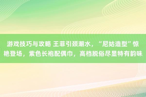 游戏技巧与攻略 王菲引颈潮水，“尼姑造型”惊艳登场，紫色长袍配偶巾，高档脱俗尽显特有韵味