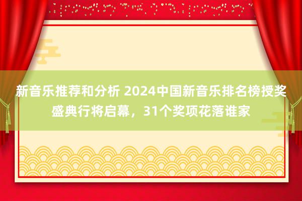 新音乐推荐和分析 2024中国新音乐排名榜授奖盛典行将启幕，31个奖项花落谁家