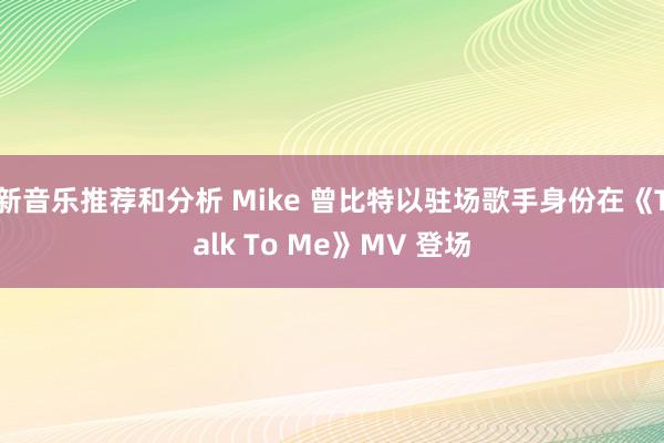 新音乐推荐和分析 Mike 曾比特以驻场歌手身份在《Talk To Me》MV 登场