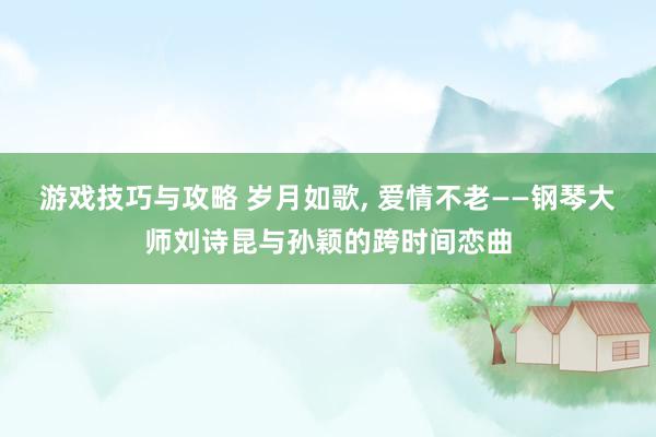 游戏技巧与攻略 岁月如歌, 爱情不老——钢琴大师刘诗昆与孙颖的跨时间恋曲