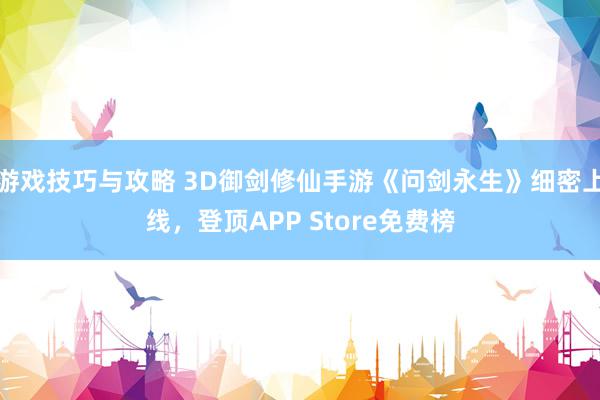 游戏技巧与攻略 3D御剑修仙手游《问剑永生》细密上线，登顶APP Store免费榜