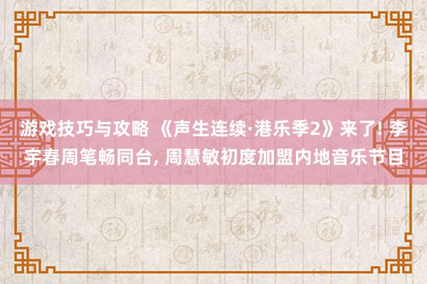 游戏技巧与攻略 《声生连续·港乐季2》来了! 李宇春周笔畅同台, 周慧敏初度加盟内地音乐节目