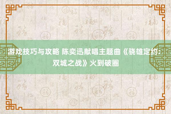 游戏技巧与攻略 陈奕迅献唱主题曲《骁雄定约: 双城之战》火到破圈