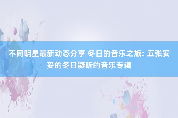 不同明星最新动态分享 冬日的音乐之旅: 五张安妥的冬日凝听的音乐专辑