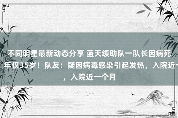 不同明星最新动态分享 蓝天缓助队一队长因病死一火，年仅35岁！队友：疑因病毒感染引起发热，入院近一个月