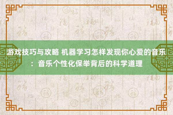 游戏技巧与攻略 机器学习怎样发现你心爱的音乐：音乐个性化保举背后的科学道理