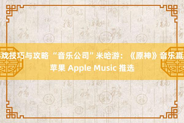 游戏技巧与攻略 “音乐公司”米哈游：《原神》音乐赢得苹果 Apple Music 推选