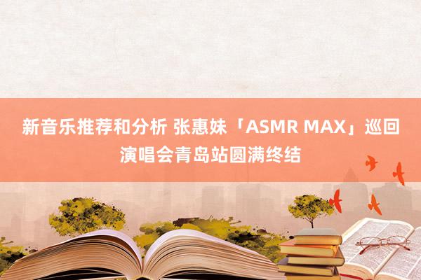 新音乐推荐和分析 张惠妹「ASMR MAX」巡回演唱会青岛站圆满终结