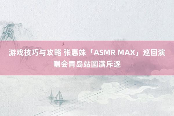 游戏技巧与攻略 张惠妹「ASMR MAX」巡回演唱会青岛站圆满斥逐