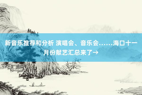 新音乐推荐和分析 演唱会、音乐会……海口十一月份献艺汇总来了→