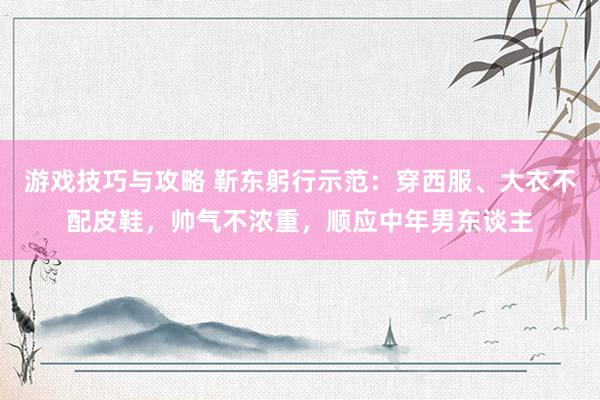 游戏技巧与攻略 靳东躬行示范：穿西服、大衣不配皮鞋，帅气不浓重，顺应中年男东谈主