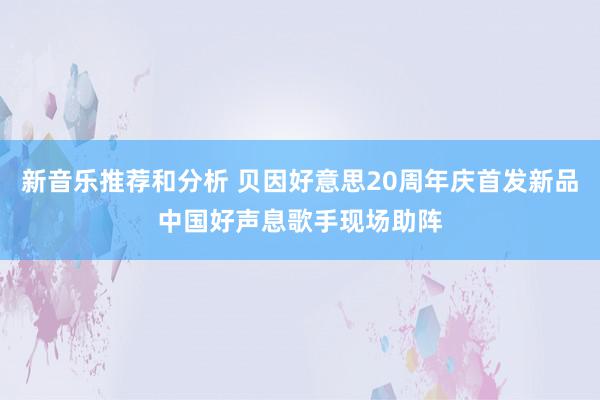 新音乐推荐和分析 贝因好意思20周年庆首发新品中国好声息歌手现场助阵