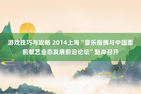 游戏技巧与攻略 2014上海“音乐指摘与中国面前献艺业态发展前沿论坛”魁岸召开