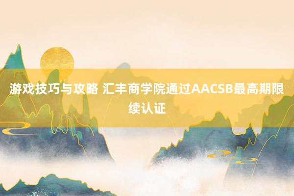 游戏技巧与攻略 汇丰商学院通过AACSB最高期限续认证