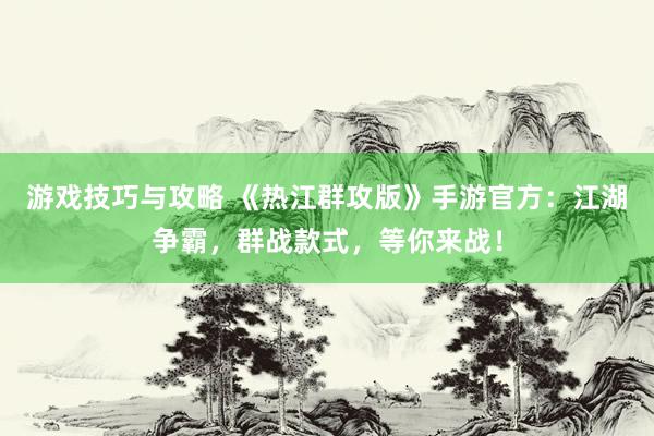 游戏技巧与攻略 《热江群攻版》手游官方：江湖争霸，群战款式，等你来战！