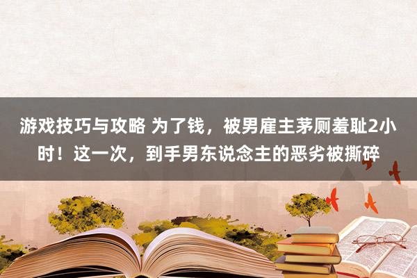 游戏技巧与攻略 为了钱，被男雇主茅厕羞耻2小时！这一次，到手男东说念主的恶劣被撕碎