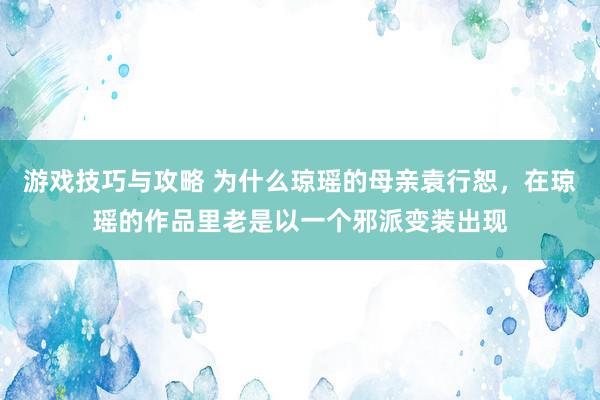 游戏技巧与攻略 为什么琼瑶的母亲袁行恕，在琼瑶的作品里老是以一个邪派变装出现