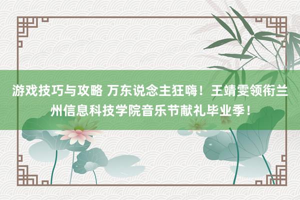 游戏技巧与攻略 万东说念主狂嗨！王靖雯领衔兰州信息科技学院音乐节献礼毕业季！