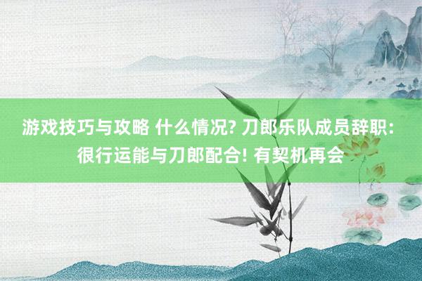 游戏技巧与攻略 什么情况? 刀郎乐队成员辞职: 很行运能与刀郎配合! 有契机再会