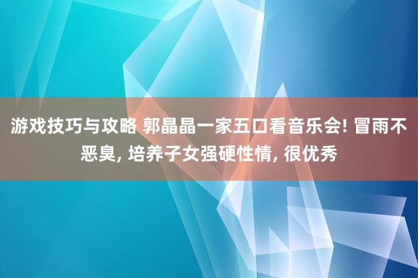 游戏技巧与攻略 郭晶晶一家五口看音乐会! 冒雨不恶臭, 培养子女强硬性情, 很优秀