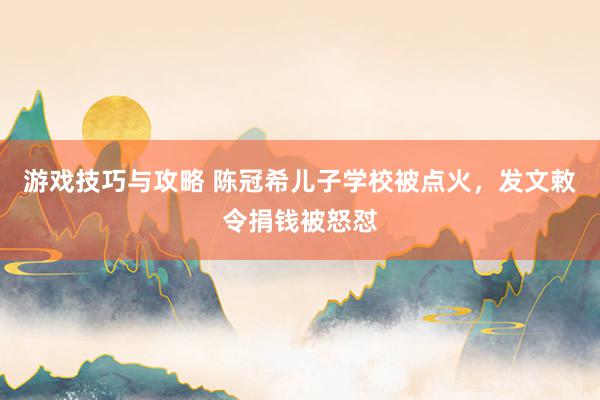 游戏技巧与攻略 陈冠希儿子学校被点火，发文敕令捐钱被怒怼