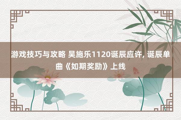 游戏技巧与攻略 吴施乐1120诞辰应许, 诞辰单曲《如期奖励》上线