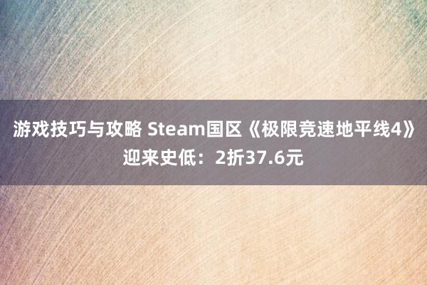 游戏技巧与攻略 Steam国区《极限竞速地平线4》迎来史低：2折37.6元