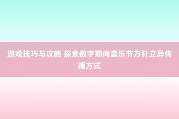 游戏技巧与攻略 探索数字期间音乐节方针立异传播方式