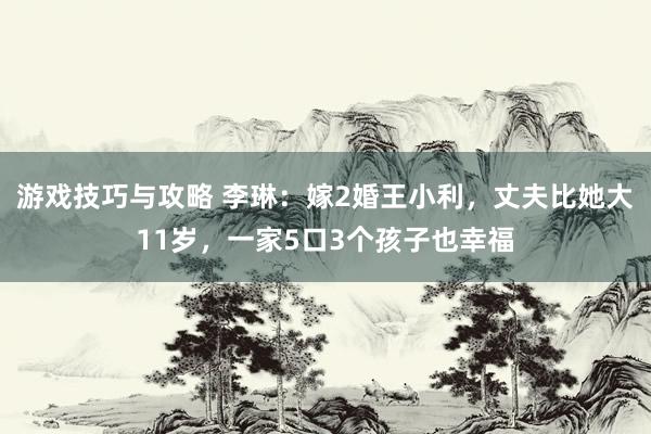 游戏技巧与攻略 李琳：嫁2婚王小利，丈夫比她大11岁，一家5口3个孩子也幸福