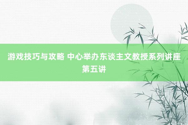 游戏技巧与攻略 中心举办东谈主文教授系列讲座第五讲