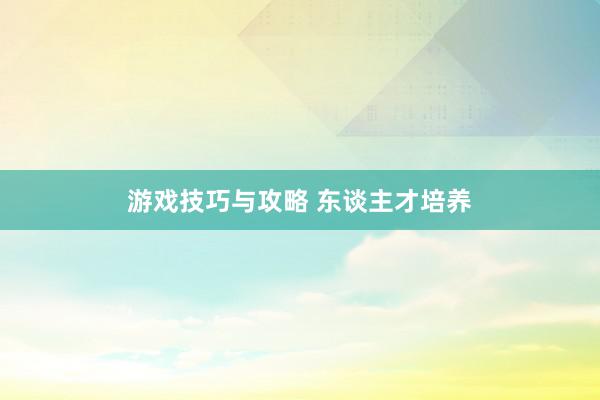 游戏技巧与攻略 东谈主才培养