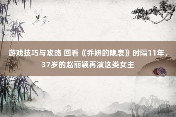 游戏技巧与攻略 回看《乔妍的隐衷》时隔11年，37岁的赵丽颖再演这类女主