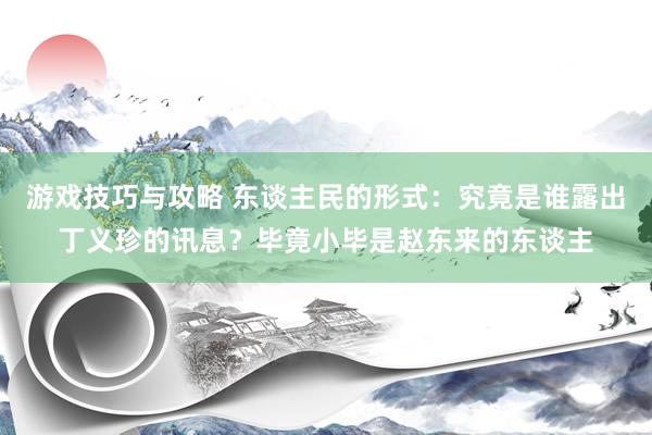 游戏技巧与攻略 东谈主民的形式：究竟是谁露出丁义珍的讯息？毕竟小毕是赵东来的东谈主