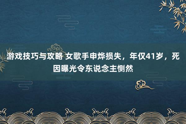 游戏技巧与攻略 女歌手申烨损失，年仅41岁，死因曝光令东说念主恻然