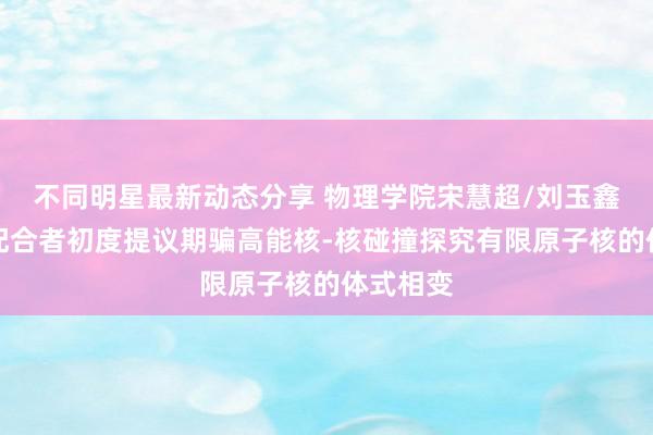 不同明星最新动态分享 物理学院宋慧超/刘玉鑫团队与配合者初度提议期骗高能核-核碰撞探究有限原子核的体式相变