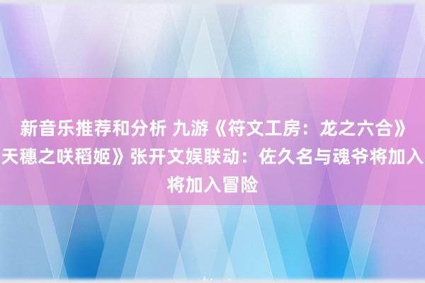 新音乐推荐和分析 九游《符文工房：龙之六合》与《天穗之咲稻姬》张开文娱联动：佐久名与魂爷将加入冒险