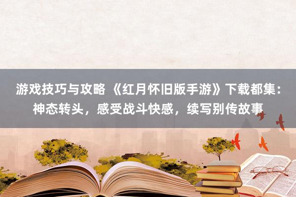 游戏技巧与攻略 《红月怀旧版手游》下载都集：神态转头，感受战斗快感，续写别传故事