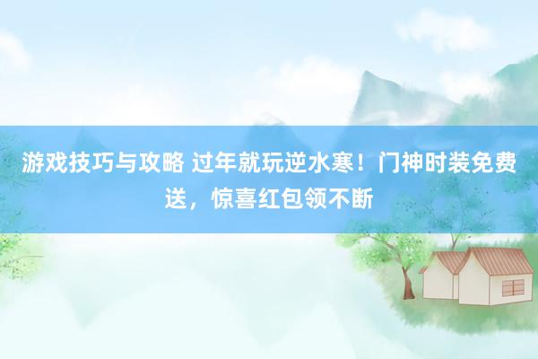 游戏技巧与攻略 过年就玩逆水寒！门神时装免费送，惊喜红包领不断