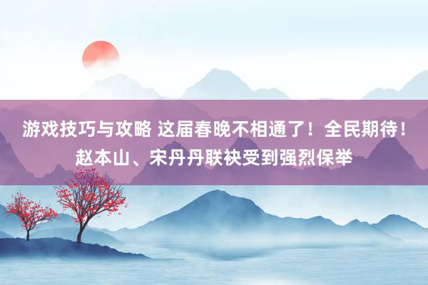 游戏技巧与攻略 这届春晚不相通了！全民期待！赵本山、宋丹丹联袂受到强烈保举