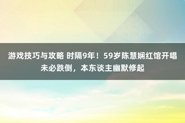 游戏技巧与攻略 时隔9年！59岁陈慧娴红馆开唱未必跌倒，本东谈主幽默修起