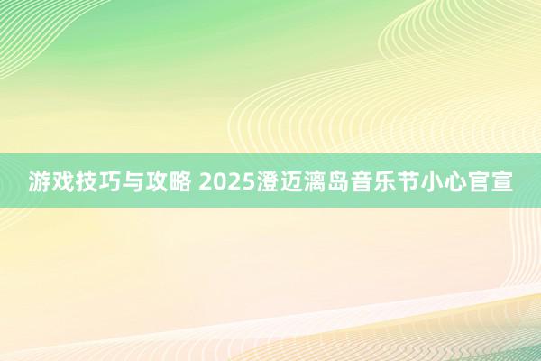 游戏技巧与攻略 2025澄迈漓岛音乐节小心官宣