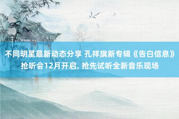 不同明星最新动态分享 孔祥旗新专辑《告白信息》抢听会12月开启, 抢先试听全新音乐现场